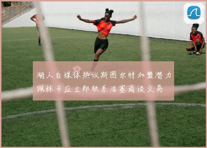 湖人自媒体热议斯图尔特加盟潜力佩林卡应立即联系活塞商谈交易