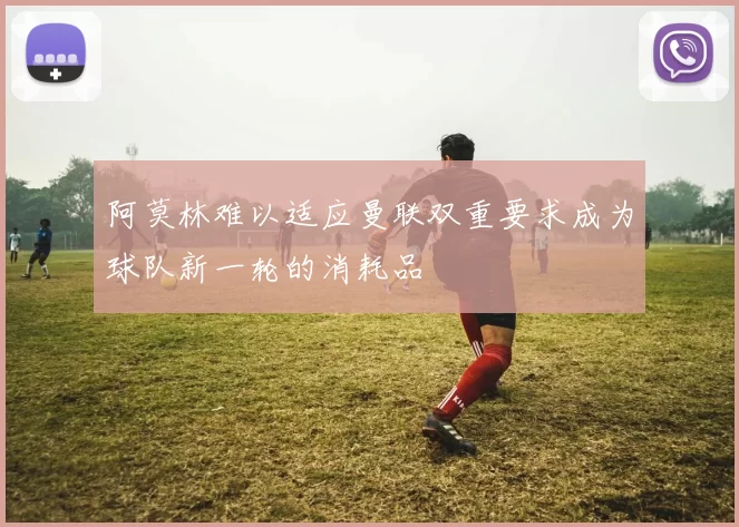 阿莫林难以适应曼联双重要求成为球队新一轮的消耗品