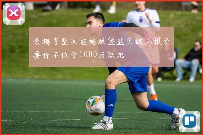 奈梅亨坚决拒绝狼堡盐贝健人报价要价不低于1000万欧元
