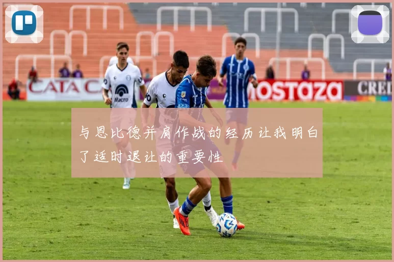 与恩比德并肩作战的经历让我明白了适时退让的重要性