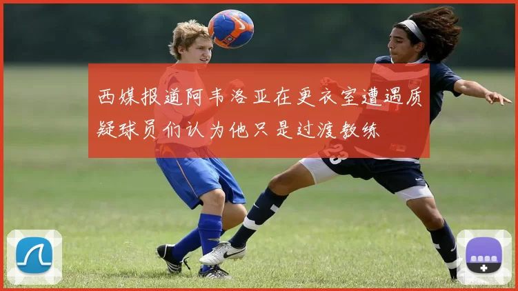 西媒报道阿韦洛亚在更衣室遭遇质疑球员们认为他只是过渡教练