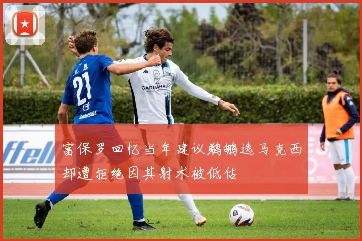 富保罗回忆当年建议鹈鹕选马克西却遭拒绝因其射术被低估