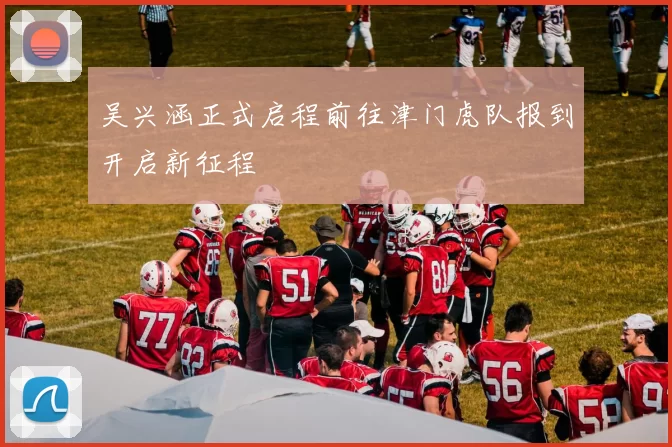 吴兴涵正式启程前往津门虎队报到开启新征程