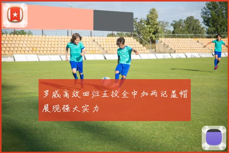 罗威高效回归五投全中加两记盖帽展现强大实力
