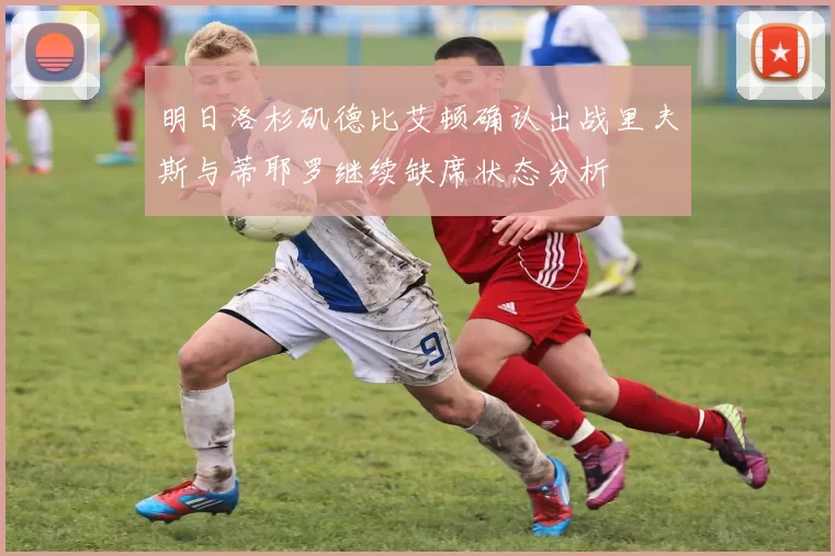 明日洛杉矶德比艾顿确认出战里夫斯与蒂耶罗继续缺席状态分析
